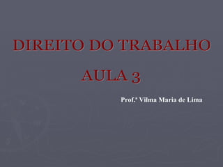 DIREITO DO TRABALHO AULA 3 Prof.ª Vilma Maria de Lima 