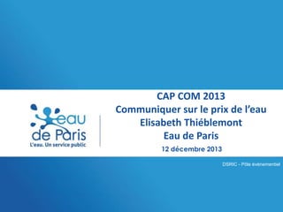 CAP COM 2013
Communiquer sur le prix de l’eau
Elisabeth Thiéblemont
Eau de Paris
12 décembre 2013
DSRIC - Pôle événementiel

 