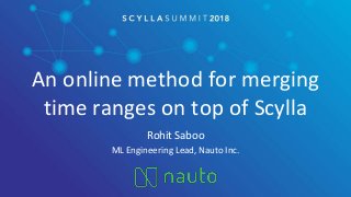 An online method for merging
time ranges on top of Scylla
Rohit Saboo
ML Engineering Lead, Nauto Inc.
 