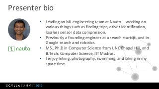 Presenter bio
▪ Leading an ML engineering team at Nauto -- working on
various things such as finding trips, driver identif...