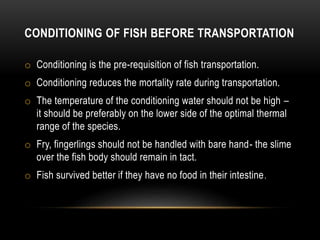 CONDITIONING OF FISH BEFORE TRANSPORTATION
o Conditioning is the pre-requisition of fish transportation.
o Conditioning re...