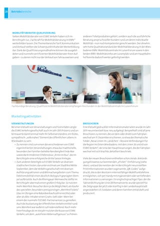 28   Betriebsbereiche




     moBILITÄTSBeraTer-QuaLIFIZIerunG
     Sieben	Mobilitätsberater	von	ESWE	Verkehr	haben	sich	im	           anderen	Ticketprodukten	gehört,	sondern	auch	die	ausführliche	
     Berichtsjahr	zur	„Fachkraft	für	Mobilitätsberatung	im	RMV“	        Beratung	anspruchsvoller	Kunden	rund	um	deren	individuelle	
     weiterbilden	lassen.	Die	Themenbereiche	Tarif,	Kommunikation	      Mobilität	–	nun	noch	kompetenter	gerecht	werden.	Der	ohnehin	
     und	Verkauf	stellten	die	Schwerpunktinhalte	der	Weiterbildung	     sehr	hohe	Qualitätsstandard	der	Mobilitätsberatung	in	der	Wies-
     dar.	Dank	der	Qualifizierungsmaßnahme	können	die	ausgebil-         badener	RMV-Mobilitätszentrale	im	LuisenForum	sowie	in	den	
     deten	und	nunmehr	zertifizierten	Mobilitätsberater	ihren	Auf-      beiden	RMV-Mobilitätsinfos	am	Luisenplatz	und	am	Hauptbahn-
     gaben	–	zu	denen	nicht	nur	der	Verkauf	von	Fahrausweisen	und	      hof	konnte	dadurch	weiter	gefestigt	werden.




     Fachkundige	Beratung:	Qualifizierte	Mobilitätsberater	empfangen	ihre	Kunden	in	der	Mobilitätszentrale	im	LuisenForum



     Marketingaktivitäten

     VeranSTaLTunGen                                                    BroSchÜren
     Bei	einer	Vielzahl	von	Veranstaltungen	und	Festivitäten	zeigte	    Eine	Vielzahl	gedruckter	Informationsmaterialien	wurde	im	Jahr	
     die	ESWE	Verkehrsgesellschaft	auch	im	Jahr	2011	Präsenz	und	un-    2011	neu	entwickelt	bzw.	neu	aufgelegt.	Beispielhaft	sind	all	jene	
     termauerte	damit	einmal	mehr	ihr	Selbstverständnis,	ein	festes,	   Broschüren	zu	nennen,	die	vor	dem	oder	direkt	zum	Fahrplan-
     sympathisch-„volksnahes“	Element	des	öffentlichen	Lebens	in	       wechsel	am	11.	Dezember	erschienen,	so	etwa	der	thematische	
     Wiesbaden	zu	sein:                                                 Folder	„Neue	Linien	im	‚Ländchen‘	–	Bessere	Verbindungen	für	
     	 •	 Zu	nennen	sind	zum	einen	die	verschiedenen	von	ESWE	          die	Region	im	Osten	Wiesbadens:	mit	den	Linien	26	und	43	von	
     	 	 eigeninitiierten	Veranstaltungen,	etwa	das	traditionelle,	     ESWE	Verkehr“,	der	eine	der	Hauptneuerungen,	die	der	Fahrplan-
     	 	 besonders	bei	Familien	beliebte	Nerobergfest	Ende	Mai	         wechsel	mit	sich	brachte,	detailliert	beschrieb.
     	 	 sowie	die	Krimidinner-Erlebnistour	„Krimi	im	Bus“,	die	im	
     	 	 Berichtsjahr	eine	erfolgreiche	dritte	Saison	hinlegte.         Viele	der	neuen	Broschüren	enthielten	schon	Vorab-Ankündi-
     	 •	 Zum	anderen	beteiligte	sich	ESWE	Verkehr	an	diversen	         gungshinweise	zur	kommenden	„eTicket“-Einführung	(siehe	
     	 	 städtischen	Festen,	darunter	erstmals	am	Stadtfest	Mitte	      oben);	und	auf	die	meisten	der	im	Berichtsjahr	neu	erstellten	
     	 	 September,	dem	die	Verkehrsgesellschaft	mit	diversen           Printinformationen	wurden	sogenannte	„QR-Codes“	aufge-
     	 	 Aufklärungsaktionen	und	Mitmachangeboten	zum	Thema	            druckt,	die	es	den	Besitzern	internetfähiger	Mobilfunktelefone	
     	 	 Elektromobilität	einen	deutlich	ökologisch	geprägten	Stem-     ermöglichen,	sich	per	Handy	mit	ergänzenden	oder	vertiefenden	
     	 	 pel	aufdrückte.	Auch	die	Rheingauer	Weinwoche	stellte	im	      Informationen	zu	versorgen.	Ein	englischsprachiger	Flyer,	der	die	
     	 	 Berichtsjahr	abermals	einen	großen	Erfolg	dar:	So	nutzten	     Taktverdichtung	der	Linie	28	thematisierte,	wurde	speziell	für	
     	 	 mehr	Weinfest-Besucher	denn	je	die	Möglichkeit,	als	Käufer	    die	Zielgruppe	der	jetzt	oder	künftig	in	der	Landeshauptstadt	
     	 	 des	speziellen,	besonders	preisgünstigen	„WeinfestTickets“     angesiedelten	US-Soldaten	und	deren	Familien	entwickelt	und	
     	 	 (das	im	Übrigen	eine	Rekordverkaufszahl	erreichte)	oder	       produziert.
     	 	 aber	als	Abo-Inhaber	einen	Gratis-Sekt	oder	-Wein	bei
     	 	 einem	der	nunmehr	15	ESWE-Partnerwinzer	zu	genießen.	
     	 	 Auch	die	Auslastung	der	öffentlichen	Verkehrsmittel	rund	
     	 	 ums	Weinfest	war	äußerst	zufriedenstellend:	Noch	mehr	
     	 	 Feierfreudige	als	im	Vorjahr	nutzten	die	Busse	von	ESWE	
     	 	 Verkehr,	um	dem	„autofreien	Rebensaftgenuss“	zu	frönen.
 