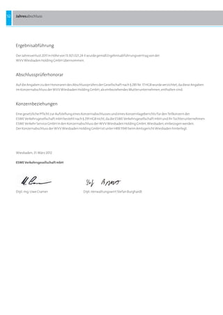 52   Jahresabschluss




     Ergebnisabführung

     Der Jahresverlust 2011 in Höhe von 13.921.021,24 a wurde gemäß Ergebnisabführungsvertrag von der
     WVV Wiesbaden Holding GmbH übernommen.



     Abschlussprüferhonorar

     Auf die Angaben zu den Honoraren des Abschlussprüfers der Gesellschaft nach § 285 Nr. 17 HGB wurde verzichtet, da diese Angaben
     im Konzernabschluss der WVV Wiesbaden Holding GmbH, als einbeziehendes Mutterunternehmen, enthalten sind.



     Konzernbeziehungen

     Eine gesetzliche Pflicht zur Aufstellung eines Konzernabschlusses und eines Konzernlageberichts für den Teilkonzern der
     ESWE Verkehrsgesellschaft mbH besteht nach § 291 HGB nicht, da die ESWE Verkehrsgesellschaft mbH und ihr Tochterunternehmen
     ESWE Verkehr Service GmbH in den Konzernabschluss der WVV Wiesbaden Holding GmbH, Wiesbaden, einbezogen werden.
     Der Konzernabschluss der WVV Wiesbaden Holding GmbH ist unter HRB 11941 beim Amtsgericht Wiesbaden hinterlegt.




     Wiesbaden, 31. März 2012

     ESWE Verkehrsgesellschaft mbH




     Dipl.-Ing. Uwe Cramer                        Dipl.-Verwaltungswirt Stefan Burghardt
 
