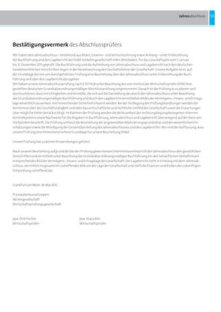 Jahresabschluss    53




Bestätigungsvermerk des Abschlussprüfers
Wir haben den Jahresabschluss – bestehend aus Bilanz, Gewinn- und Verlustrechnung sowie Anhang – unter Einbeziehung
der Buchführung und den Lagebericht der ESWE Verkehrsgesellschaft mbH, Wiesbaden, für das Geschäftsjahr vom 1. Januar
bis 31. Dezember 2011 geprüft. Die Buchführung und die Aufstellung von Jahresabschluss und Lagebericht nach den deutschen
handelsrechtlichen Vorschriften liegen in der Verantwortung der Geschäftsführer der Gesellschaft. Unsere Aufgabe ist es, auf
der Grundlage der von uns durchgeführten Prüfung eine Beurteilung über den Jahresabschluss unter Einbeziehung der Buch-
führung und über den Lagebericht abzugeben.
Wir haben unsere Jahresabschlussprüfung nach § 317 HGB unter Beachtung der vom Institut der Wirtschaftsprüfer (IDW) fest-
gestellten deutschen Grundsätze ordnungsmäßiger Abschlussprüfung vorgenommen. Danach ist die Prüfung so zu planen und
durchzuführen, dass Unrichtigkeiten und Verstöße, die sich auf die Darstellung des durch den Jahresabschluss unter Beachtung
der Grundsätze ordnungsmäßiger Buchführung und durch den Lagebericht vermittelten Bildes der Vermögens-, Finanz- und Ertrags-
lage wesentlich auswirken, mit hinreichender Sicherheit erkannt werden. Bei der Festlegung der Prüfungshandlungen werden die
Kenntnisse über die Geschäftstätigkeit und über das wirtschaftliche und rechtliche Umfeld der Gesellschaft sowie die Erwartungen
über mögliche Fehler berücksichtigt. Im Rahmen der Prüfung werden die Wirksamkeit des rechnungslegungsbezogenen internen
Kontrollsystems sowie Nachweise für die Angaben in Buchführung, Jahresabschluss und Lagebericht überwiegend auf der Basis von
Stichproben beurteilt. Die Prüfung umfasst die Beurteilung der angewandten Bilanzierungsgrundsätze und der wesentlichen Ein-
schätzungen sowie die Würdigung der Gesamtdarstellung des Jahresabschlusses und des Lageberichts. Wir sind der Auffassung, dass
unsere Prüfung eine hinreichend sichere Grundlage für unsere Beurteilung bildet.

Unsere Prüfung hat zu keinen Einwendungen geführt.

Nach unserer Beurteilung aufgrund der bei der Prüfung gewonnenen Erkenntnisse entspricht der Jahresabschluss den gesetzlichen
Vorschriften und vermittelt unter Beachtung der Grundsätze ordnungsmäßiger Buchführung ein den tatsächlichen Verhältnissen
entsprechendes Bild der Vermögens-, Finanz- und Ertragslage der Gesellschaft. Der Lagebericht steht in Einklang mit dem Jahresab-
schluss, vermittelt insgesamt ein zutreffendes Bild von der Lage der Gesellschaft und stellt die Chancen und Risiken der zukünftigen
Entwicklung zutreffend dar.



Frankfurt am Main, 18. Mai 2012

PricewaterhouseCoopers
Aktiengesellschaft
Wirtschaftsprüfungsgesellschaft



ppa. Dirk Fischer                             ppa. Klaus Bilo
Wirtschaftsprüfer                             Wirtschaftsprüfer
 