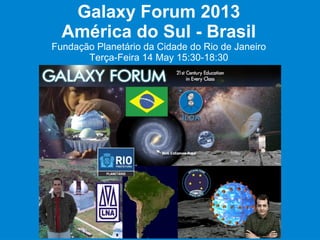 Galaxy Forum 2013
América do Sul - Brasil
Fundação Planetário da Cidade do Rio de Janeiro
Terça-Feira 14 May 15:30-18:30
 