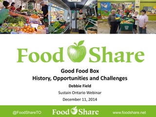 Good Healthy Food for All!@FoodShareTO www.foodshare.net
Good Food Box
History, Opportunities and Challenges
Debbie Field
Sustain Ontario Webinar
December 11, 2014
 