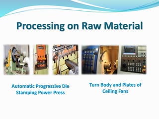 Processing on Raw Material
Automatic Progressive Die
Stamping Power Press
Turn Body and Plates of
Ceiling Fans
 