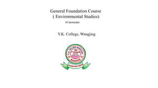 General Foundation Course
( Environmental Studies)
IV Semester
Y.K. College, Wangjing
 