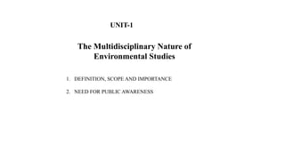 The Multidisciplinary Nature of
Environmental Studies
1. DEFINITION, SCOPE AND IMPORTANCE
2. NEED FOR PUBLIC AWARENESS
UNIT-1
 