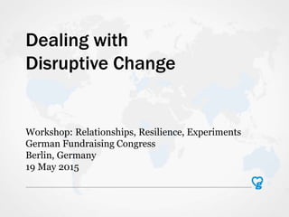 Dealing with
Disruptive Change
Workshop: Relationships, Resilience, Experiments
German Fundraising Congress
Berlin, Germany
19 May 2015
 