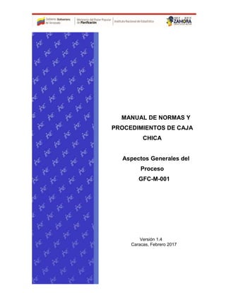 MANUAL DE NORMAS Y
PROCEDIMIENTOS DE CAJA
CHICA
Aspectos Generales del
Proceso
GFC-M-001
Versión 1.4
Caracas, Febrero 2017
 