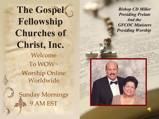 The Gospel Fellowship Churches of Christ, Inc. Welcome To WOW~ Worship Online Worldwide Sunday Mornings 9 AM EST Bishop CD Miller Presiding Prelate And the  GFCOC Ministers Presiding Worship   