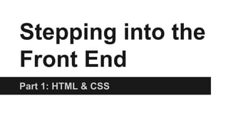 Stepping into the
Front End
Part 1: HTML & CSS
 