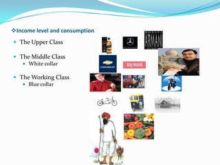 Income level and consumption
 The Upper Class

 The Middle Class
     White collar

 The Working Class
     Blue collar
 