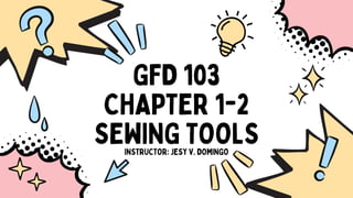 GFD 103
CHAPTER 1-2
SEWING TOOLS
INSTRUCTOR: jESY V. DOMINGO
 