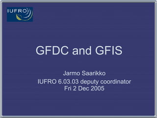GFDC and GFIS Jarmo Saarikko IUFRO 6.03.03 deputy coordinator Fri 2 Dec 2005 