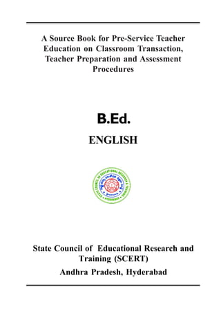A Source Book for Pre-Service Teacher 
Education on Classroom Transaction, 
Teacher Preparation and Assessment 
Procedures 
B.Ed. 
ENGLISH 
State Council of Educational Research and 
Training (SCERT) 
Andhra Pradesh, Hyderabad 
 