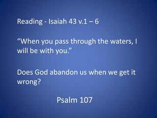 Reading - Isaiah 43 v.1 – 6
“When you pass through the waters, I
will be with you.”
Does God abandon us when we get it
wrong?
Psalm 107
 