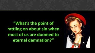 “What’s the point of
rattling on about sin when
most of us are doomed to
eternal damnation?”
 