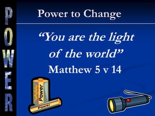 Power to Change
“You are the light
of the world”
Matthew 5 v 14
 