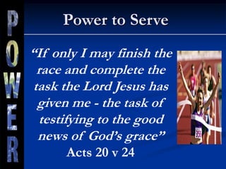 Power to Serve
“If only I may finish the
race and complete the
task the Lord Jesus has
given me - the task of
testifying to the good
news of God’s grace”
Acts 20 v 24
 
