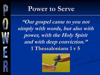 Power to Serve
“Our gospel came to you not
simply with words, but also with
power, with the Holy Spirit
and with deep conviction.”
1 Thessalonians 1 v 5
 