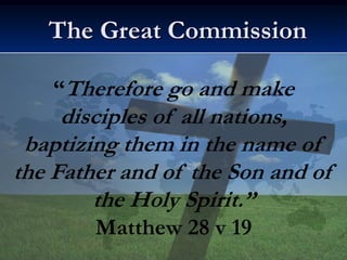 “Therefore go and make
disciples of all nations,
baptizing them in the name of
the Father and of the Son and of
the Holy Spirit.”
Matthew 28 v 19
The Great Commission
 