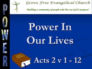 Power In
Our Lives
‘Building a community of people who live out God’s purposes’‘Building a community of people who live out God’s purposes’‘Building a community of people who live out God’s purposes’
Acts 2 v 1 - 12
 