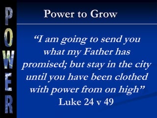“I am going to send you
what my Father has
promised; but stay in the city
until you have been clothed
with power from on high”
Luke 24 v 49
Power to Grow
 