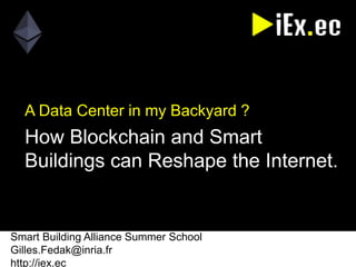 Smart Building Alliance Summer School
Gilles.Fedak@inria.fr
http://iex.ec
A Data Center in my Backyard ?
How Blockchain and Smart
Buildings can Reshape the Internet.
 