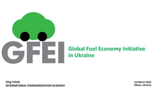 Global Fuel Economy Initiative
in Ukraine
14 March 2018
Odesa, Ukraine
Oleg Tsilvik
INTERNATIONAL STANDARDIZATION ACADEMY
 