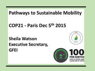 Pathways to Sustainable Mobility
COP21 - Paris Dec 5th 2015
Sheila Watson
Executive Secretary,
GFEI
 