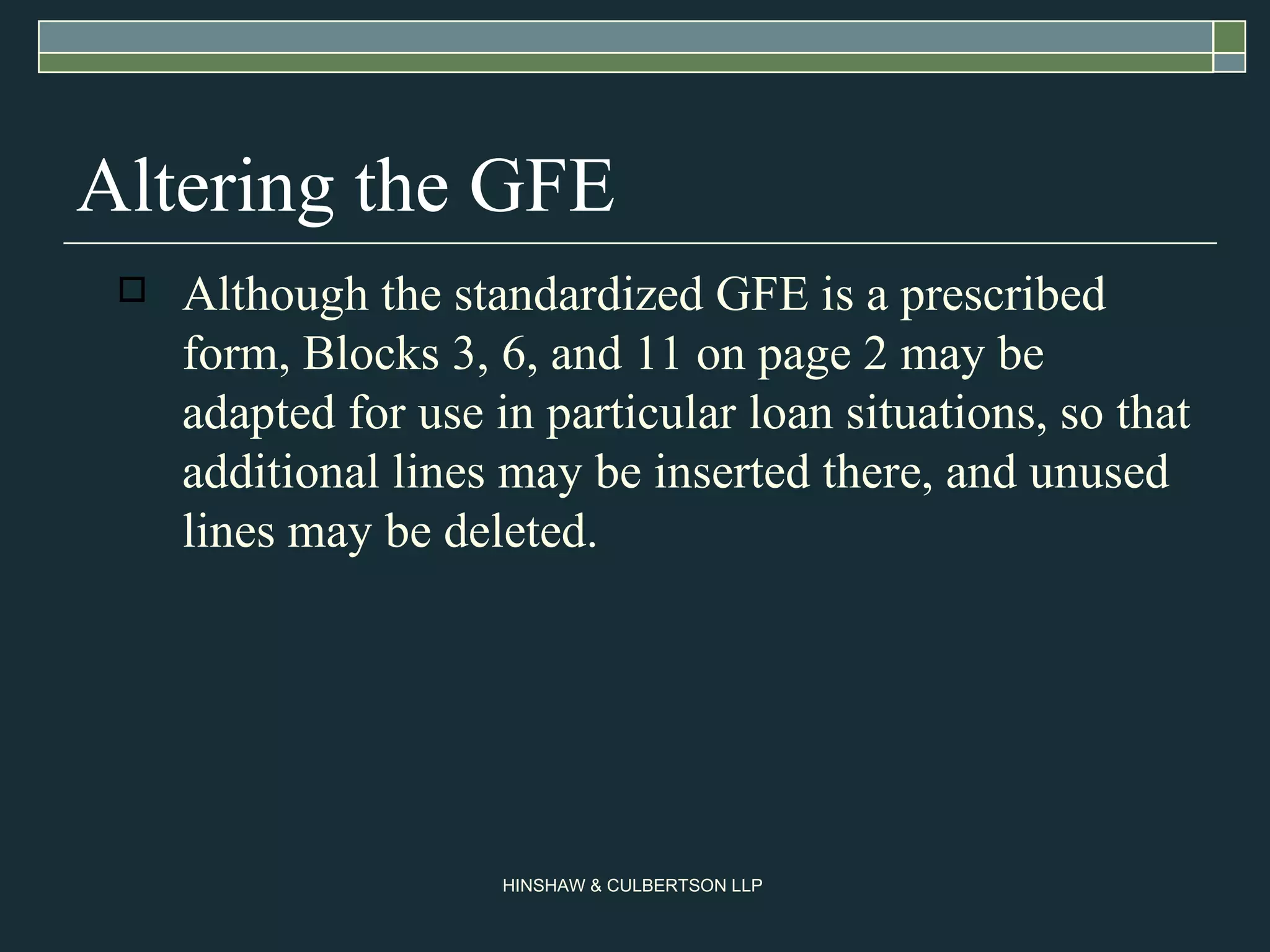 Altering the GFE Although the standardized GFE is a prescribed form, Blocks 3, 6, and 11 on page 2 may be adapted for use in particular loan situations, so that additional lines may be inserted there, and unused lines may be deleted.  
