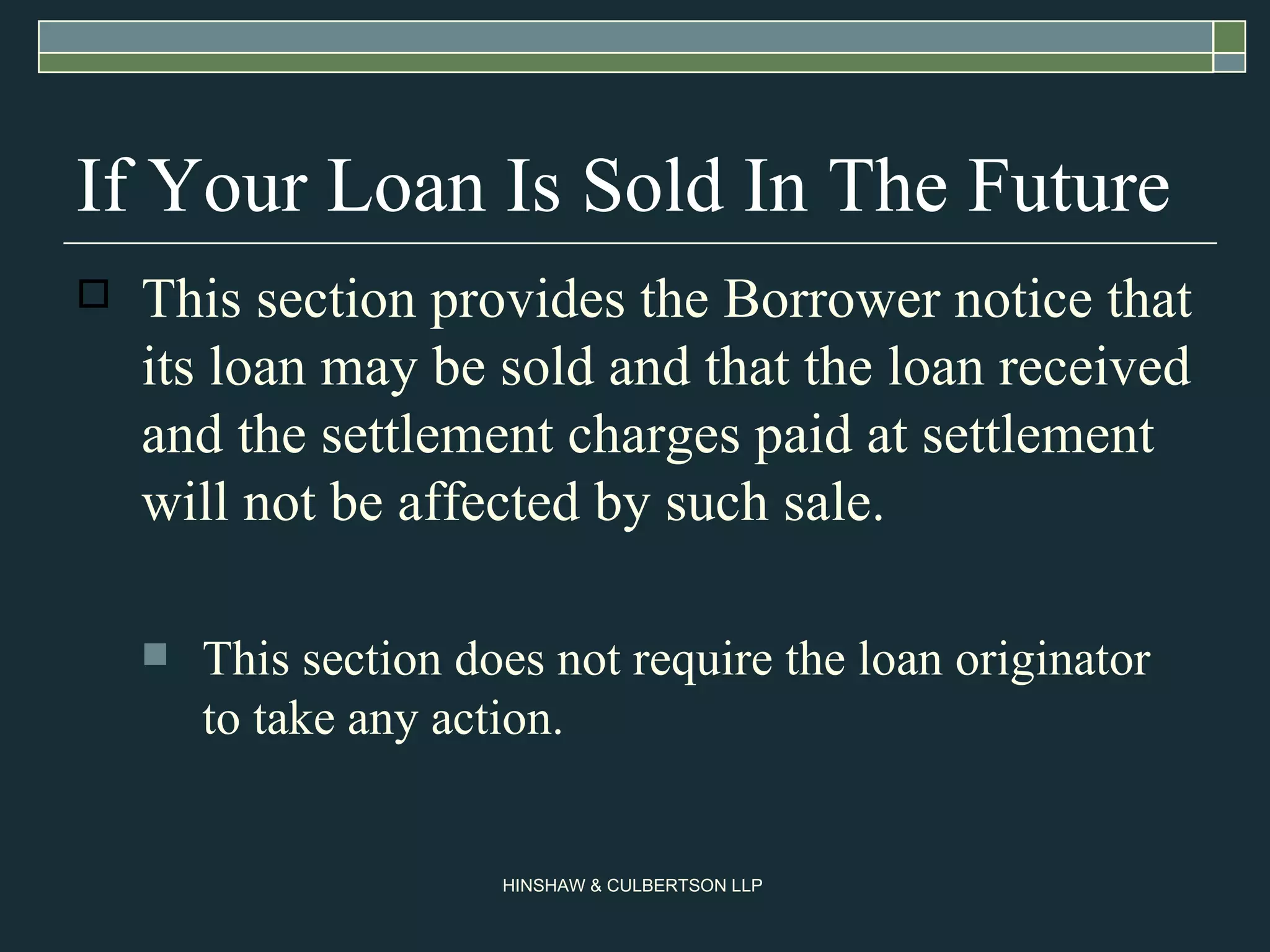 If Your Loan Is Sold In The Future This section provides the Borrower notice that its loan may be sold and that the loan received and the settlement charges paid at settlement will not be affected by such sale. This section does not require the loan originator to take any action. 