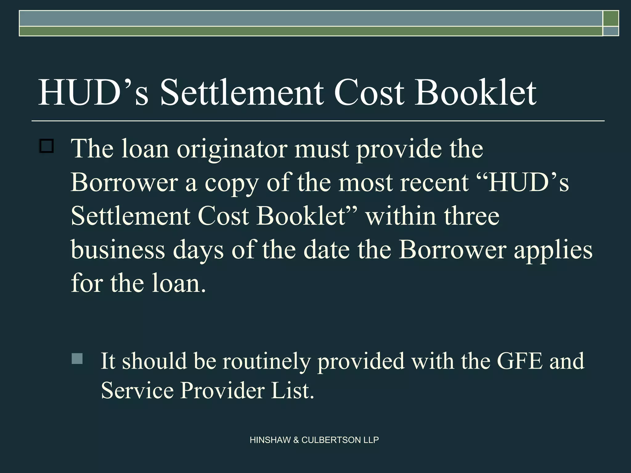 HUD’s Settlement Cost Booklet The loan originator must provide the Borrower a copy of the most recent “HUD’s Settlement Cost Booklet” within three business days of the date the Borrower applies for the loan. It should be routinely provided with the GFE and Service Provider List. 
