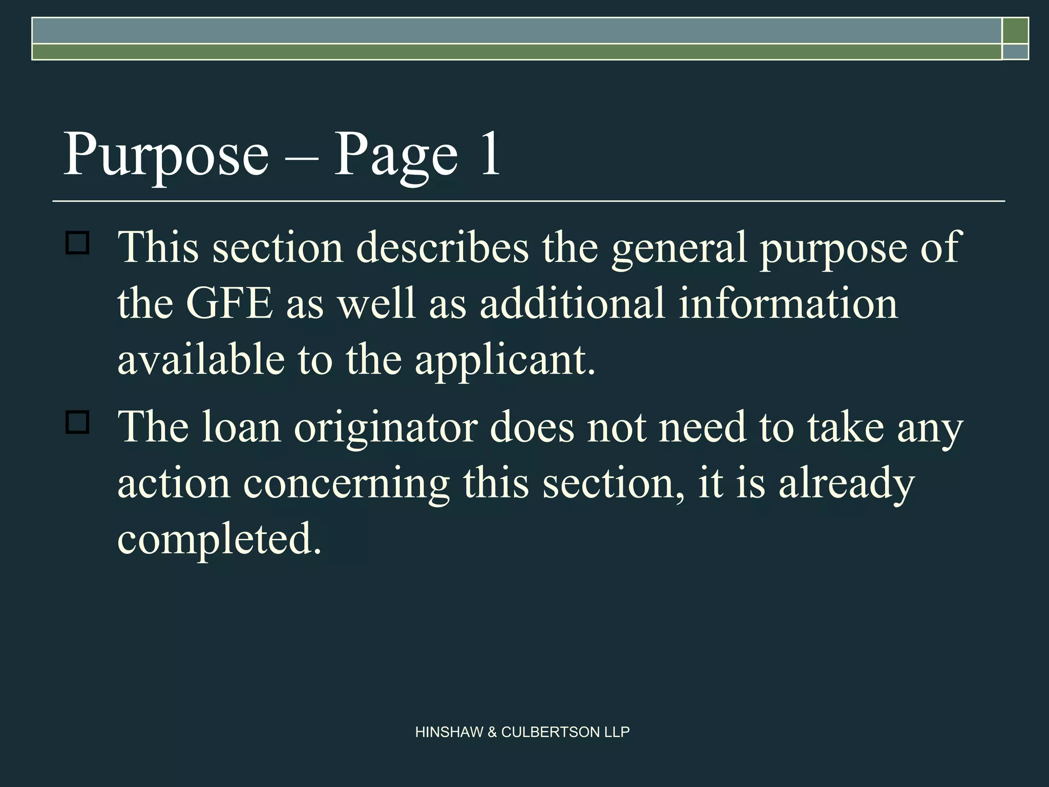 Purpose – Page 1 This section describes the general purpose of the GFE as well as additional information available to the applicant. The loan originator does not need to take any action concerning this section, it is already completed.  