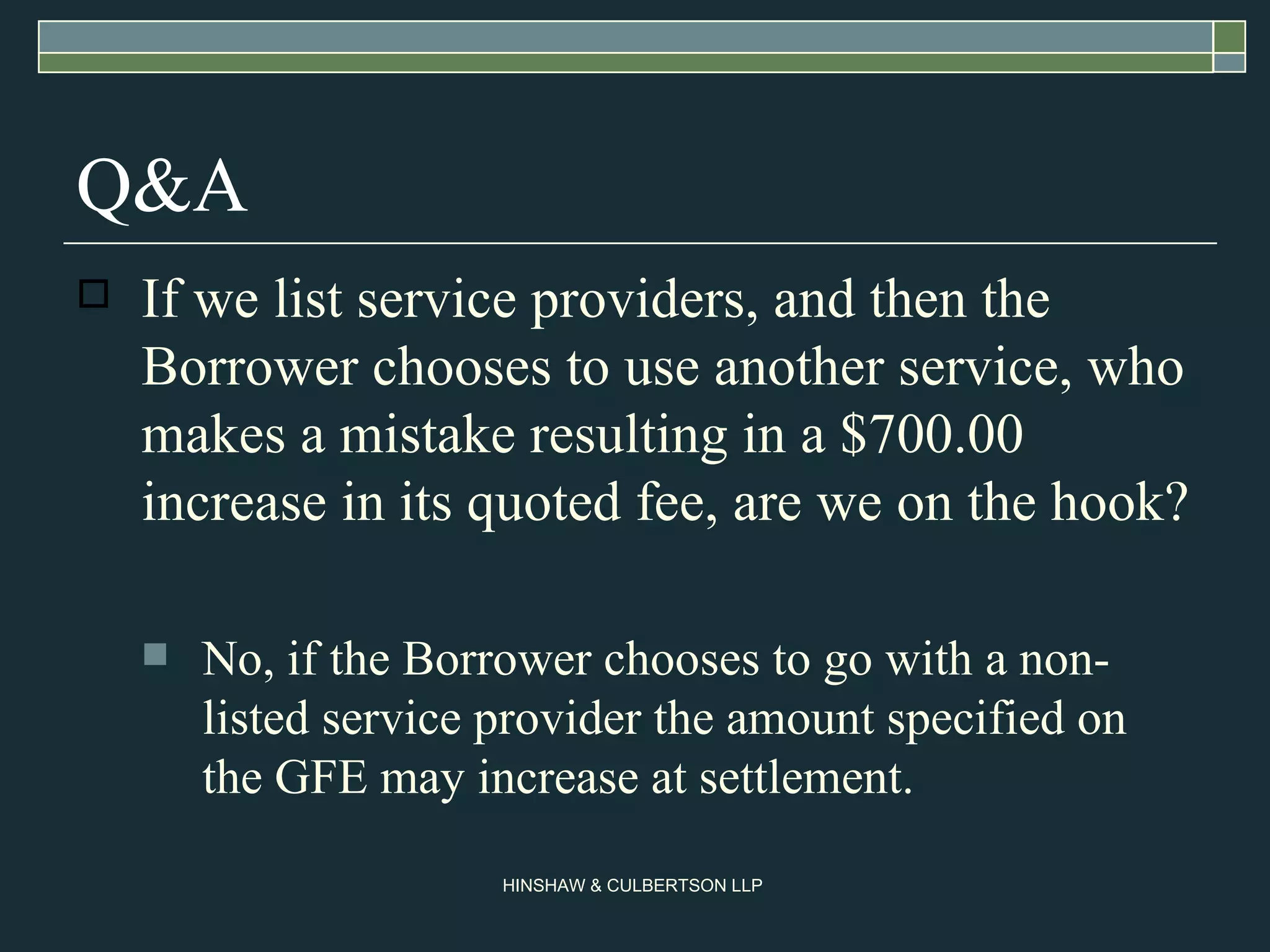 Q&A If we list service providers, and then the Borrower chooses to use another service, who makes a mistake resulting in a $700.00 increase in its quoted fee, are we on the hook? No, if the Borrower chooses to go with a non-listed service provider the amount specified on the GFE may increase at settlement. 