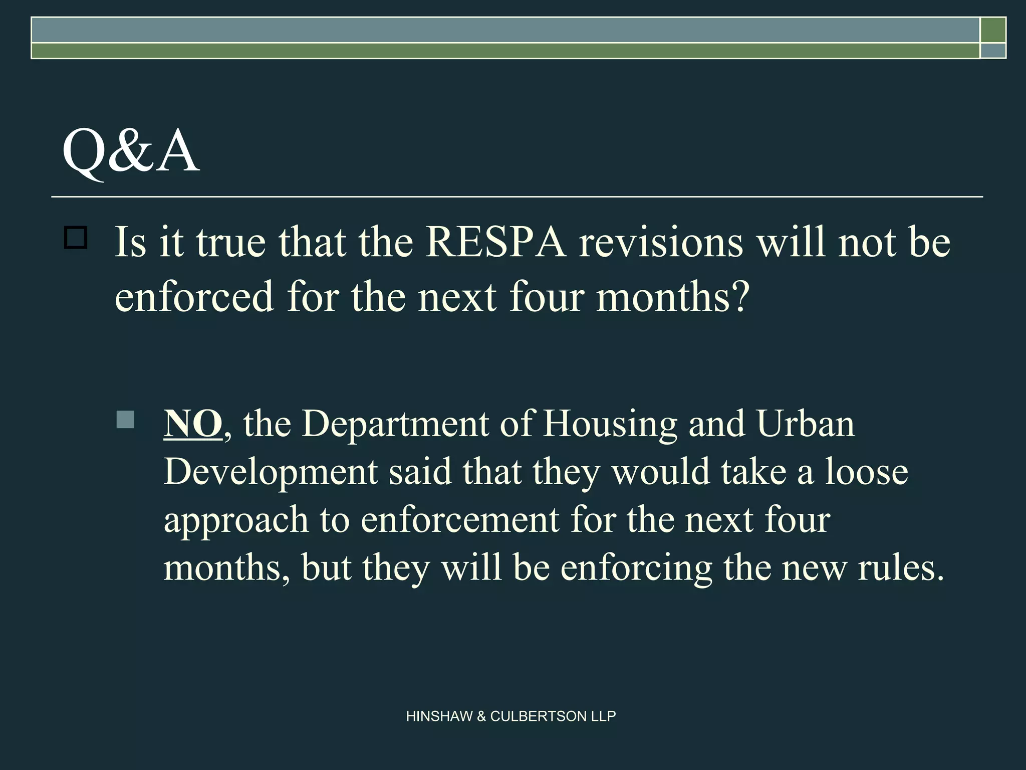 Q&A Is it true that the RESPA revisions will not be enforced for the next four months? NO , the Department of Housing and Urban Development said that they would take a loose approach to enforcement for the next four months, but they will be enforcing the new rules. 