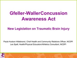 Gfeller-Waller Concussion
            Awareness Act
    New Legislation on Traumatic Brain Injury



Paula Hudson Hildebrand, Chief Health and Community Relations Officer, NCDPI
       Les Spell, Health/Physical Education/Athletics Consultant, NCDPI
 