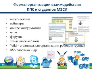 Формы организации взаимодействия
ППС и студентов МЭСИ
• видео-лекции
• вебинары
• on-line консультации
• чаты
• форумы
• тематические блоги
• Wiki – страницы для организации работы в группах
• RSS-рассылка и др.
 