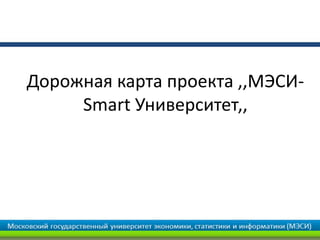 Дорожная карта проекта ,,МЭСИ-
Smart Университет,,
 