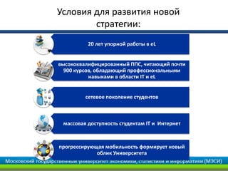 20 лет упорной работы в eL
высококвалифицированный ППС, читающий почти
900 курсов, обладающий профессиональными
навыками в области IT и eL
сетевое поколение студентов
массовая доступность студентам IT и Интернет
прогрессирующая мобильность формирует новый
облик Университета
Условия для развития новой
стратегии:
 