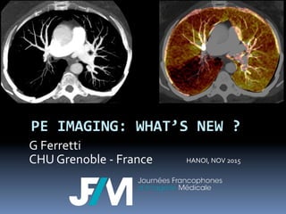 PE	
  IMAGING:	
  WHAT’S	
  NEW	
  ?	
  
G	
  Ferretti	
  	
  
CHU	
  Grenoble	
  -­‐	
  France	
   HANOI,	
  NOV	
  2015	
  
 