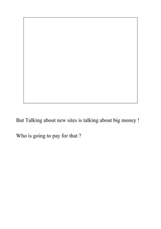 But Talking about new sites is talking about big money !

Who is going to pay for that ?
 