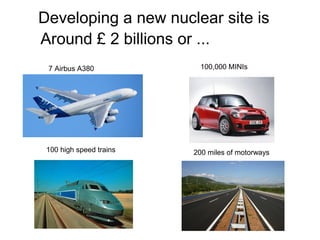 Developing a new nuclear site is
Around £ 2 billions or ...
 7 Airbus A380            100,000 MINIs




 100 high speed trains   200 miles of motorways
 