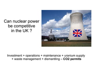 Can nuclear power
 be competitive
   in the UK ?




 Investment + operations + maintenance + uranium supply
    + waste management + dismantling – CO2 permits
 
