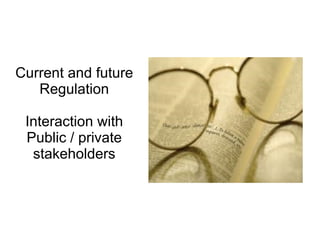 Current and future
   Regulation

 Interaction with
 Public / private
  stakeholders
 