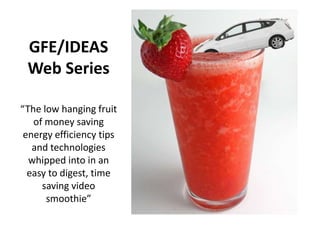 GFE/IDEAS Web Series “The low hanging fruit of money saving energy efficiency tips and technologies whipped into in an easy to digest, time saving video smoothie” 