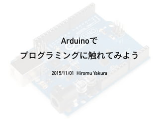 Arduinoで 
プログラミングに触れてみよう
2015/11/01 Hiromu Yakura
 