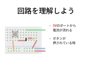 回路を理解しよう
• 5Vのポートから 
電流が流れる
• ボタンが 
押されている時
• 2番ポートに 
電流が伝わる
 